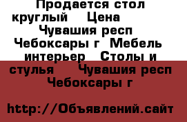 Продается стол круглый  › Цена ­ 1 500 - Чувашия респ., Чебоксары г. Мебель, интерьер » Столы и стулья   . Чувашия респ.,Чебоксары г.